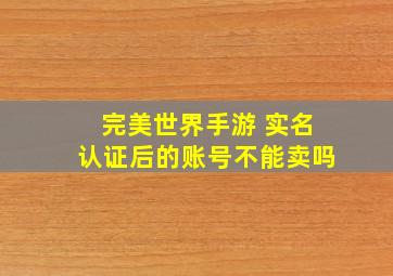 完美世界手游 实名认证后的账号不能卖吗